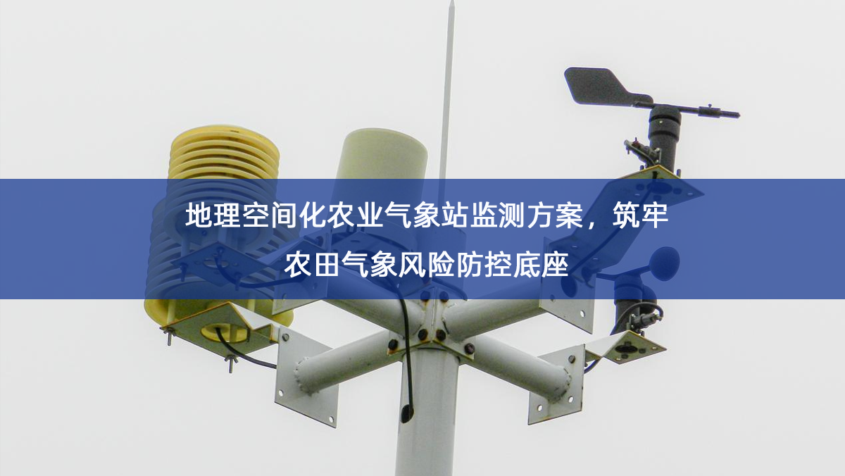 地理空间化农业气象站监测方案,筑牢农田气象风险防控底座 地理空间化农业气象站监测方案,筑牢农田气象风险防控底座