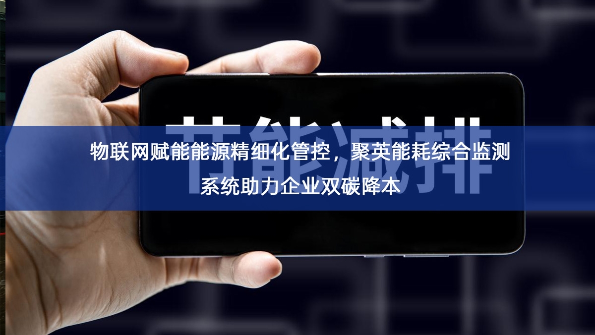 物联网赋能能源精细化管控,聚英能耗综合监测系统助力企业双碳降本 物联网赋能能源精细化管控,聚英能耗综合监测系统助力企业双碳降本