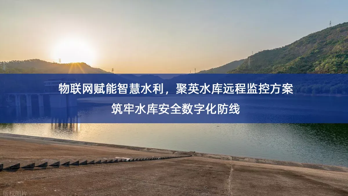 物联网赋能智慧水利，聚英水库远程监控方案筑牢水库安全数字化防线