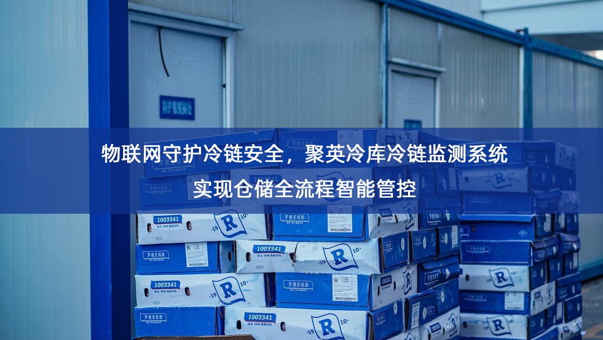 物联网守护冷链安全,聚英冷库冷链监测系统实现仓储全流程智能管控 物联网守护冷链安全,聚英冷库冷链监测系统实现仓储全流程智能管控
