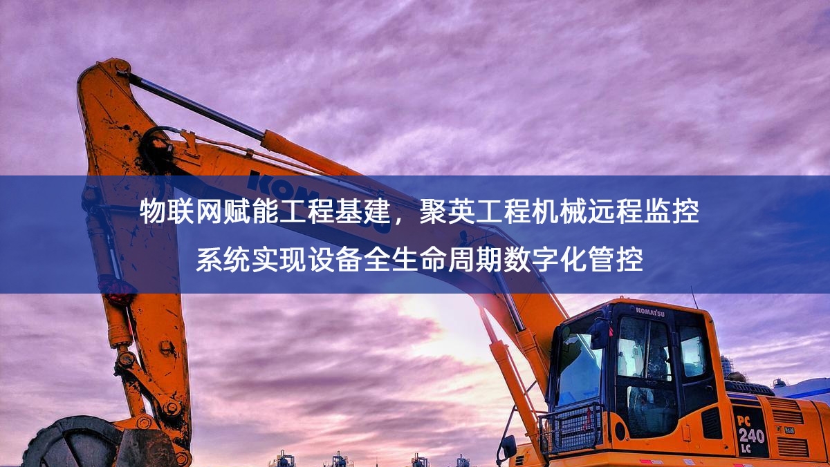 物联网赋能工程基建,聚英工程机械远程监控系统实现设备全生命周期数字化管控 物联网赋能工程基建,聚英工程机械远程监控系统实现设备全生命周期数字化管控