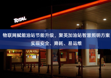 「智慧照明」物联网赋能油站节能升级，聚英加油站智慧照明方案实现安全、降耗、易运维