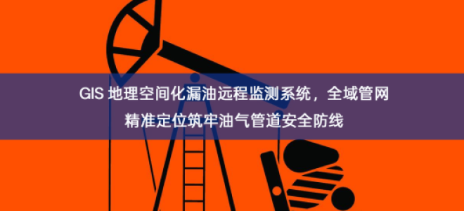 「智慧安防」GIS 地理空间化漏油远程监测系统，全域管网精准定位筑牢油气管道安全防线