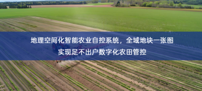 「智慧农业」地理空间化智能农业自控系统，全域地块一张图实现足不出户数字化农田管控