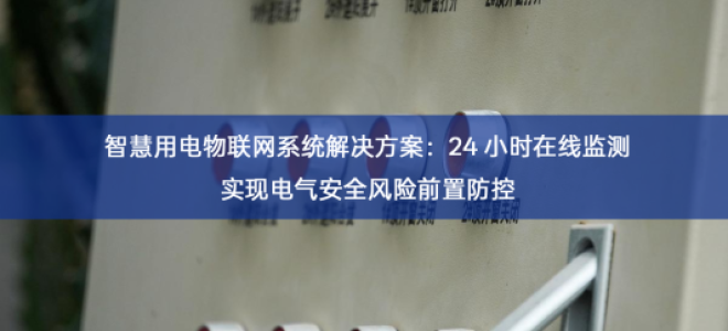 智慧用电物联网系统解决方案：24 小时在线监测实现电气安全风险前置防控