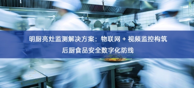 明厨亮灶监测解决方案：物联网 + 视频监控构筑后厨食品安全数字化防线