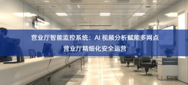 营业厅智能监控系统：AI 视频分析赋能多网点营业厅精细化安全运营
