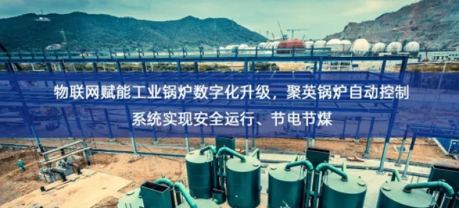 「智慧工厂」物联网赋能工业锅炉数字化升级，聚英锅炉自动控制系统实现安全运行、节电节煤