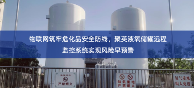 「智慧安防」物联网筑牢危化品安全防线，聚英液氧储罐远程监控系统实现风险早预警